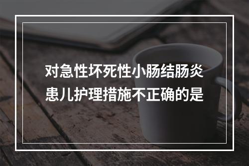 对急性坏死性小肠结肠炎患儿护理措施不正确的是