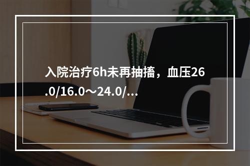 入院治疗6h未再抽搐，血压26.0/16.0～24.0/14