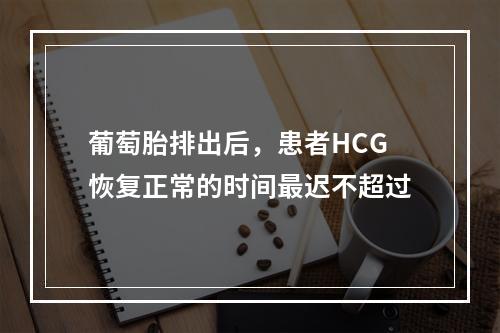 葡萄胎排出后，患者HCG恢复正常的时间最迟不超过