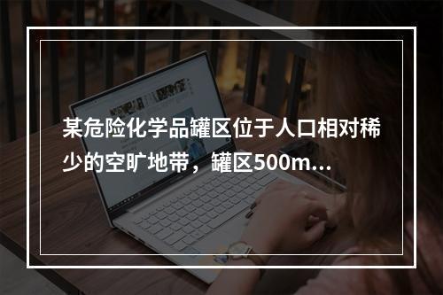 某危险化学品罐区位于人口相对稀少的空旷地带，罐区500m范围