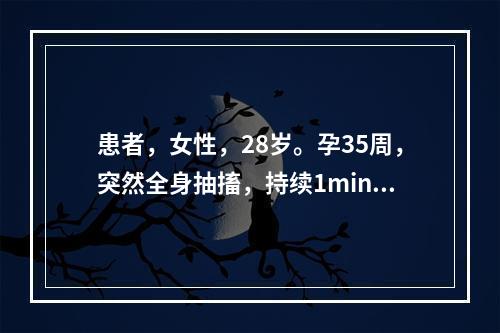 患者，女性，28岁。孕35周，突然全身抽搐，持续1min，家