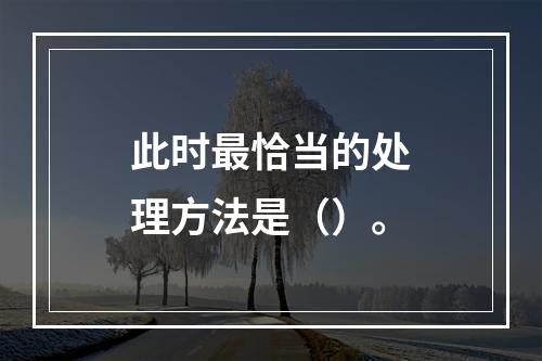 此时最恰当的处理方法是（）。