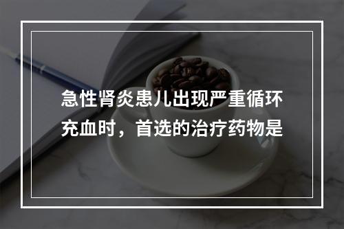 急性肾炎患儿出现严重循环充血时，首选的治疗药物是