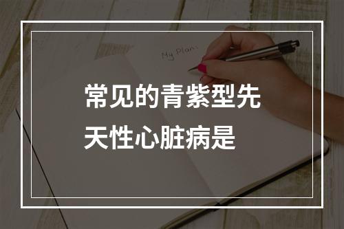 常见的青紫型先天性心脏病是