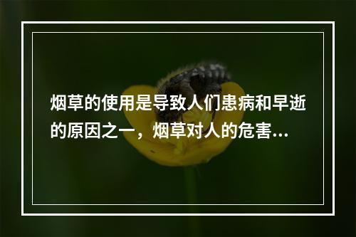 烟草的使用是导致人们患病和早逝的原因之一，烟草对人的危害可以