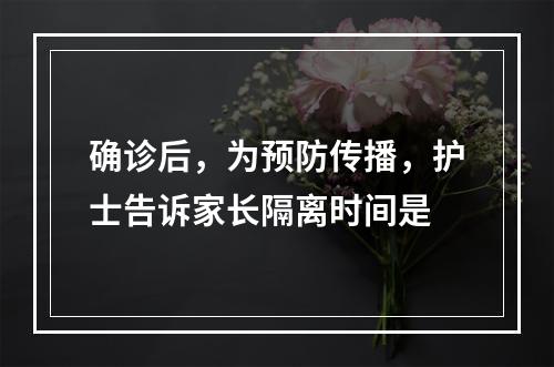 确诊后，为预防传播，护士告诉家长隔离时间是