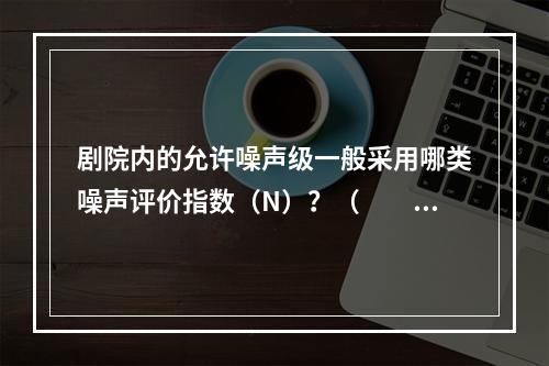 剧院内的允许噪声级一般采用哪类噪声评价指数（N）？（　　）