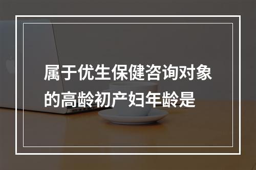 属于优生保健咨询对象的高龄初产妇年龄是