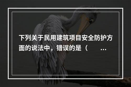 下列关于民用建筑项目安全防护方面的说法中，错误的是（　　）