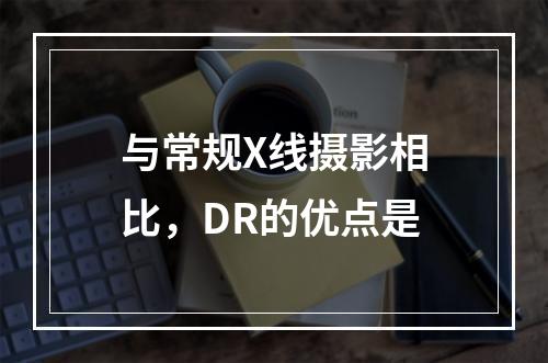 与常规X线摄影相比，DR的优点是