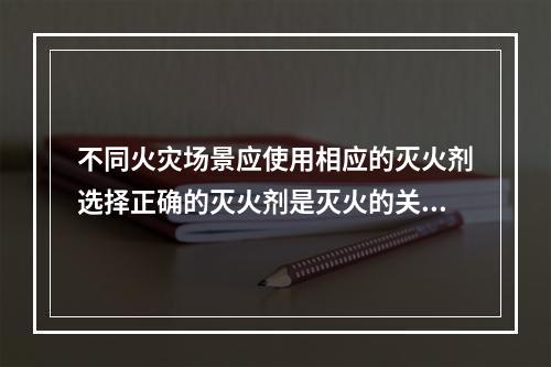 不同火灾场景应使用相应的灭火剂选择正确的灭火剂是灭火的关键。