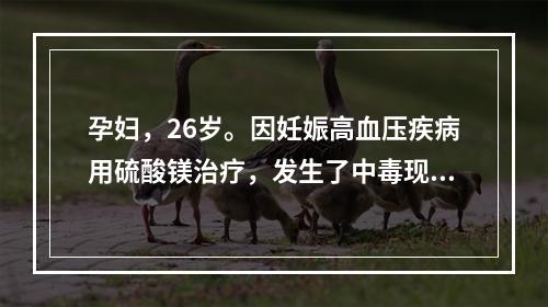 孕妇，26岁。因妊娠高血压疾病用硫酸镁治疗，发生了中毒现象，