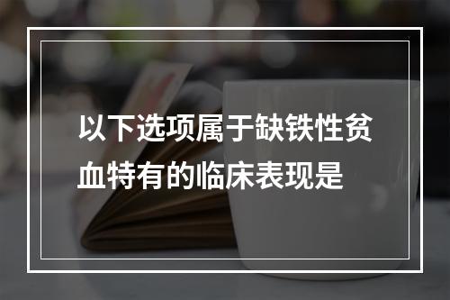 以下选项属于缺铁性贫血特有的临床表现是