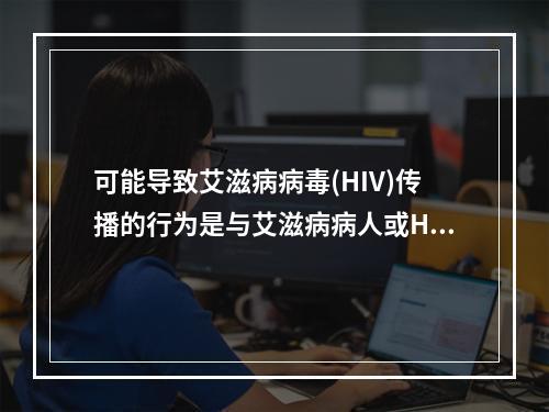 可能导致艾滋病病毒(HIV)传播的行为是与艾滋病病人或HIV