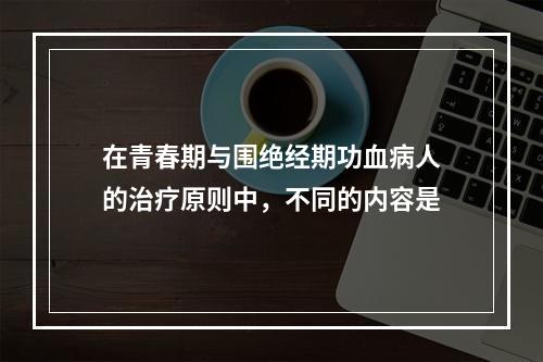 在青春期与围绝经期功血病人的治疗原则中，不同的内容是