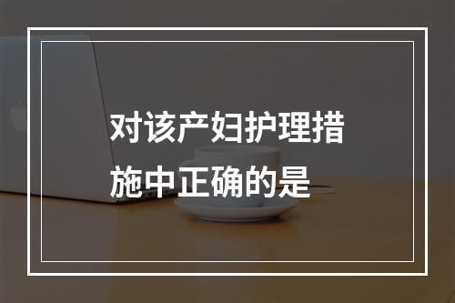 对该产妇护理措施中正确的是