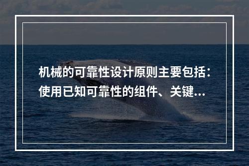 机械的可靠性设计原则主要包括：使用已知可靠性的组件、关键组件