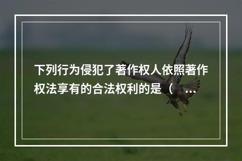 下列行为侵犯了著作权人依照著作权法享有的合法权利的是（　　