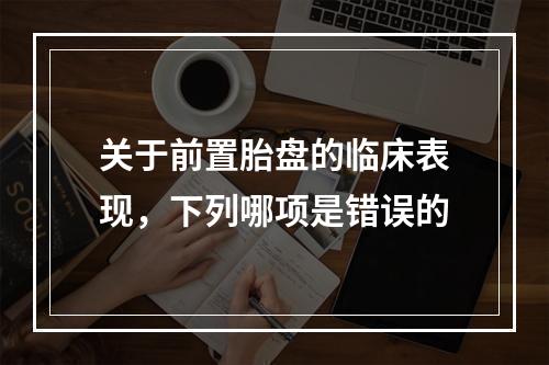 关于前置胎盘的临床表现，下列哪项是错误的