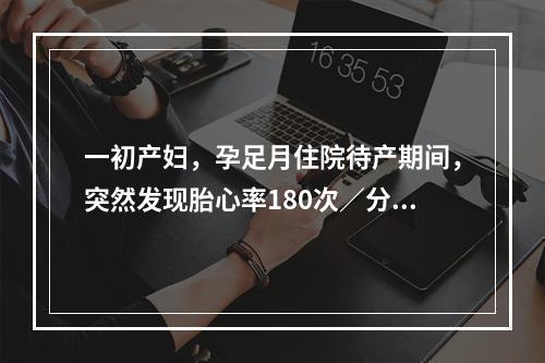 一初产妇，孕足月住院待产期间，突然发现胎心率180次／分，经