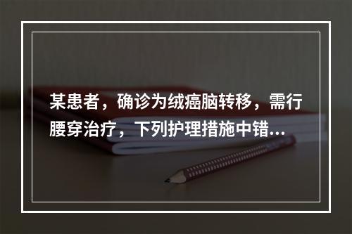 某患者，确诊为绒癌脑转移，需行腰穿治疗，下列护理措施中错误的