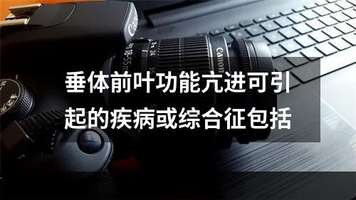 垂体前叶功能亢进可引起的疾病或综合征包括