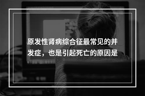 原发性肾病综合征最常见的并发症，也是引起死亡的原因是