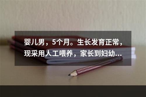 婴儿男，5个月。生长发育正常，现采用人工喂养，家长到妇幼保健