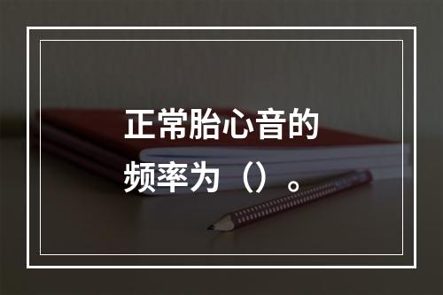 正常胎心音的频率为（）。