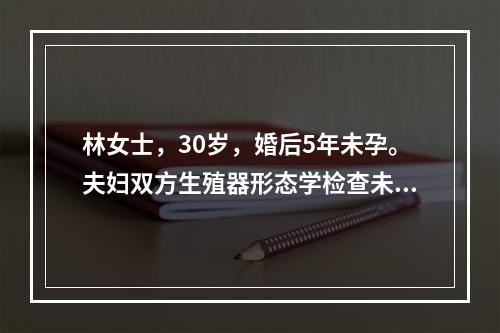 林女士，30岁，婚后5年未孕。夫妇双方生殖器形态学检查未见异