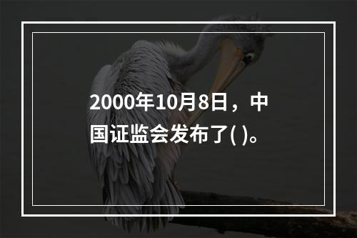 2000年10月8日，中国证监会发布了( )。