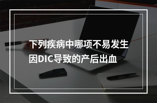 下列疾病中哪项不易发生因DIC导致的产后出血