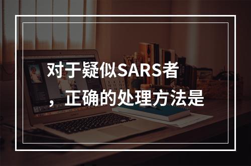 对于疑似SARS者，正确的处理方法是