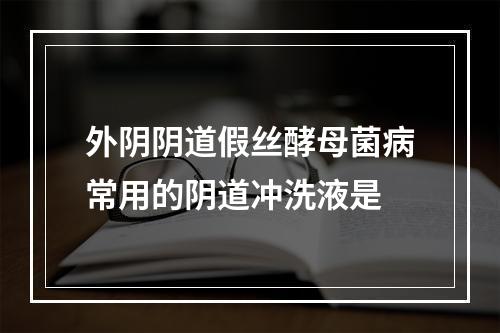 外阴阴道假丝酵母菌病常用的阴道冲洗液是