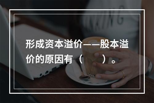 形成资本溢价——股本溢价的原因有（　　）。