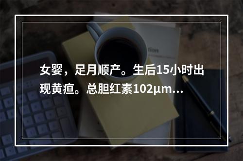 女婴，足月顺产。生后15小时出现黄疸。总胆红素102μmol