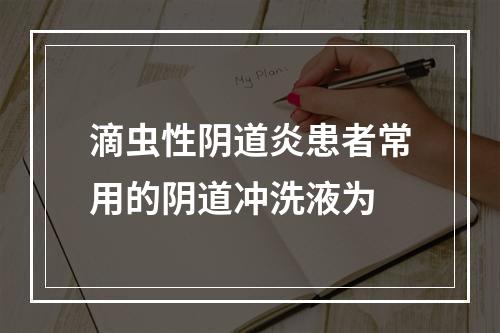 滴虫性阴道炎患者常用的阴道冲洗液为