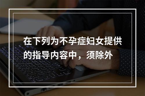 在下列为不孕症妇女提供的指导内容中，须除外