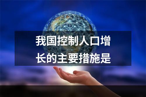 我国控制人口增长的主要措施是