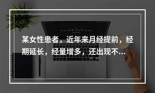 某女性患者，近年来月经提前，经期延长，经量增多，还出现不定时