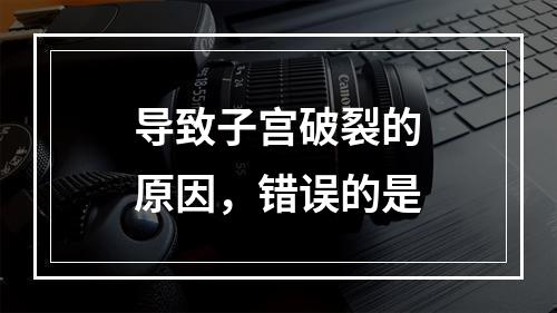 导致子宫破裂的原因，错误的是