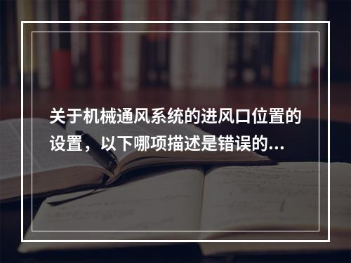 关于机械通风系统的进风口位置的设置，以下哪项描述是错误的？