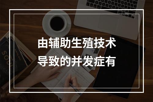 由辅助生殖技术导致的并发症有