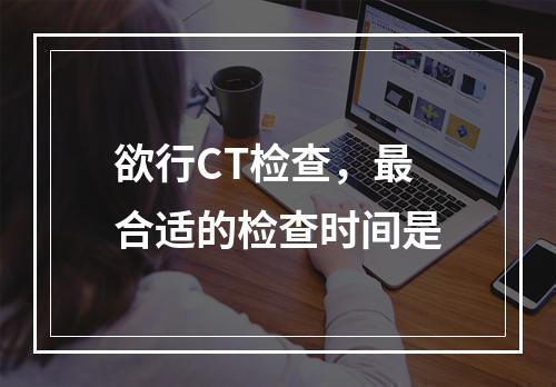 欲行CT检查，最合适的检查时间是