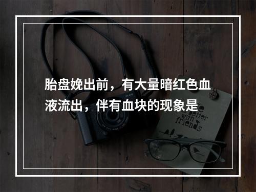 胎盘娩出前，有大量暗红色血液流出，伴有血块的现象是