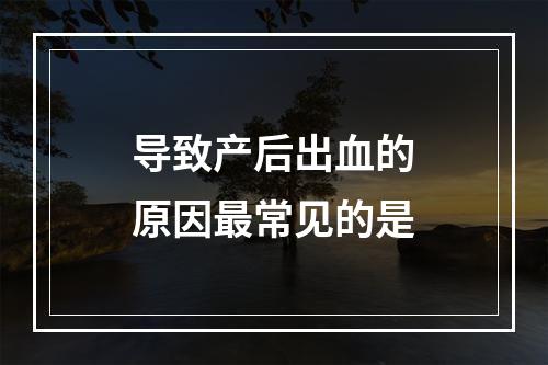 导致产后出血的原因最常见的是