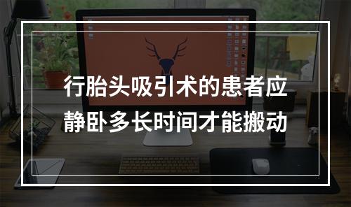 行胎头吸引术的患者应静卧多长时间才能搬动