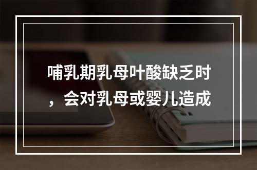 哺乳期乳母叶酸缺乏时，会对乳母或婴儿造成