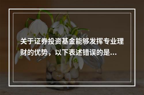 关于证券投资基金能够发挥专业理财的优势，以下表述错误的是（）