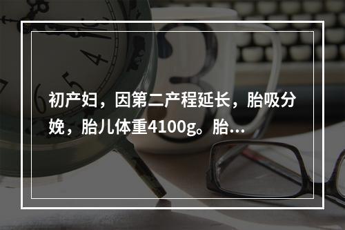 初产妇，因第二产程延长，胎吸分娩，胎儿体重4100g。胎儿娩